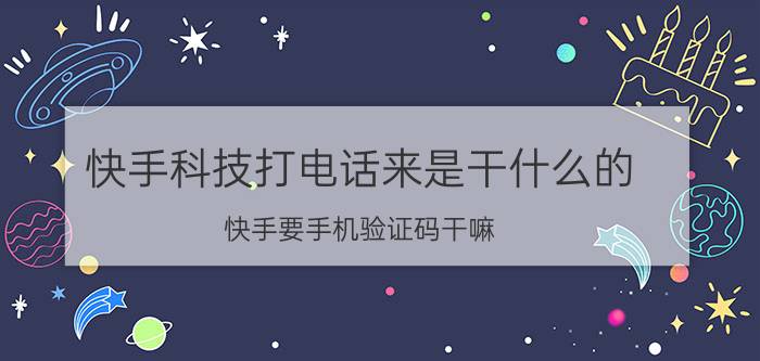 快手科技打电话来是干什么的 快手要手机验证码干嘛？